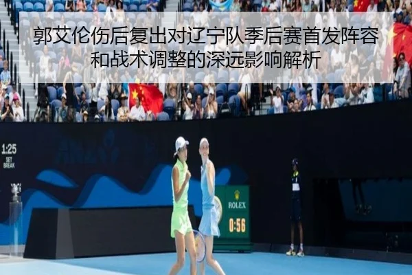 郭艾伦伤后复出对辽宁队季后赛首发阵容和战术调整的深远影响解析 | KAIYUN SPORTS