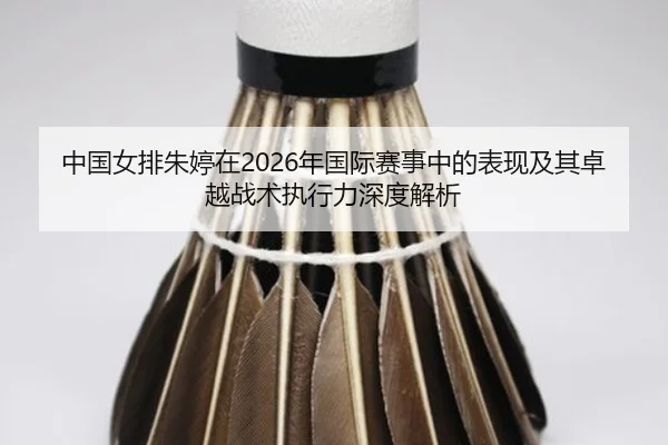 中国女排朱婷在2026年国际赛事中的表现及其卓越战术执行力深度解析 | KAIYUN SPORTS